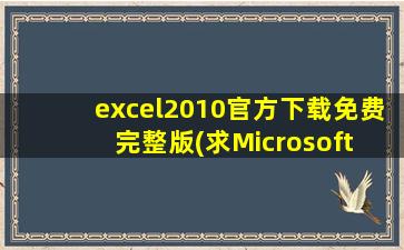 excel2010官方下载免费完整版(求Microsoft Office Excel 2010 V2010 免费版网盘资源)